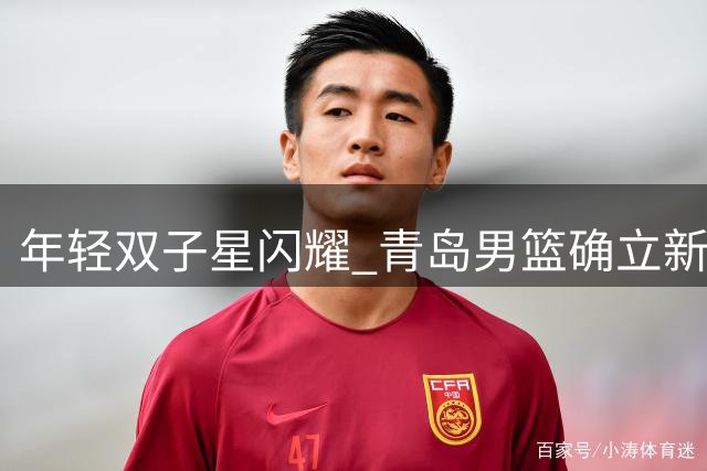 年轻双子星闪耀 青岛男篮确立新赛季内线组合