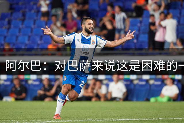 阿尔巴：对巴萨来说这是困难的一年 我们必须团结